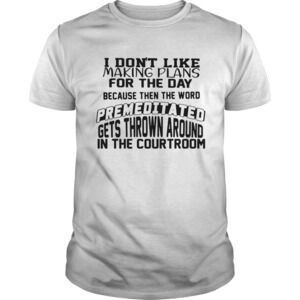 I Dont Like Making Plans For The Day Because Then The Word Premeditated Shirt